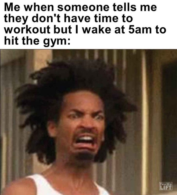 259 - Me When Someone Tells Me They Don't Have Time To Workout But I Wake At 5am To Hit The Gym