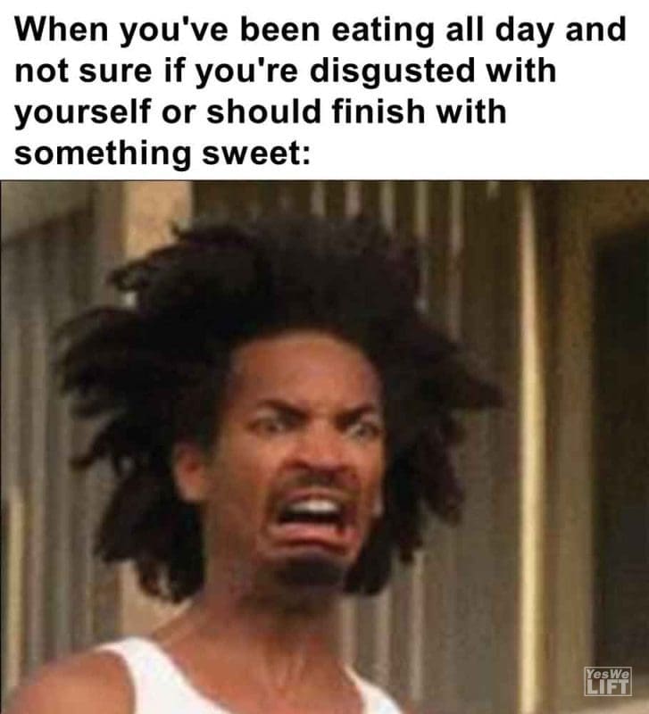 259 - When You've Been Eating All Day And Not Sure If You're Disgusted With Yourself Or Should Finish With Somethi