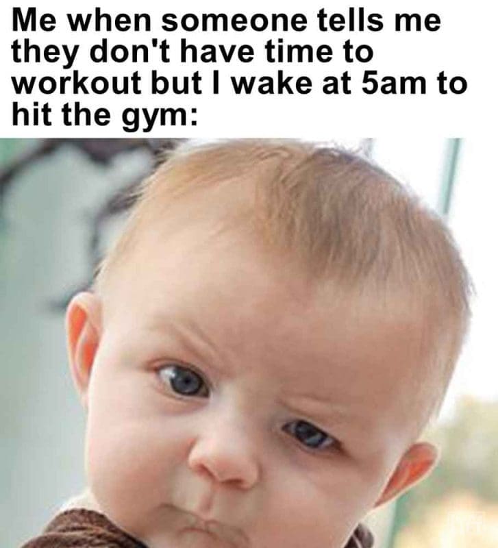 287 - Me When Someone Tells Me They Don't Have Time To Workout But I Wake At 5am To Hit The Gym