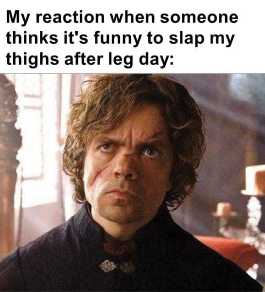 306   My Reaction When Someone Thinks It's Funny To Slap My Thighs After Leg Day