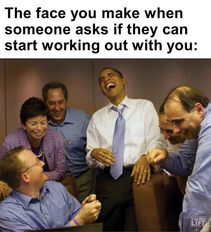 311   The Face You Make When Someone Asks If They Can Start Working Out With You