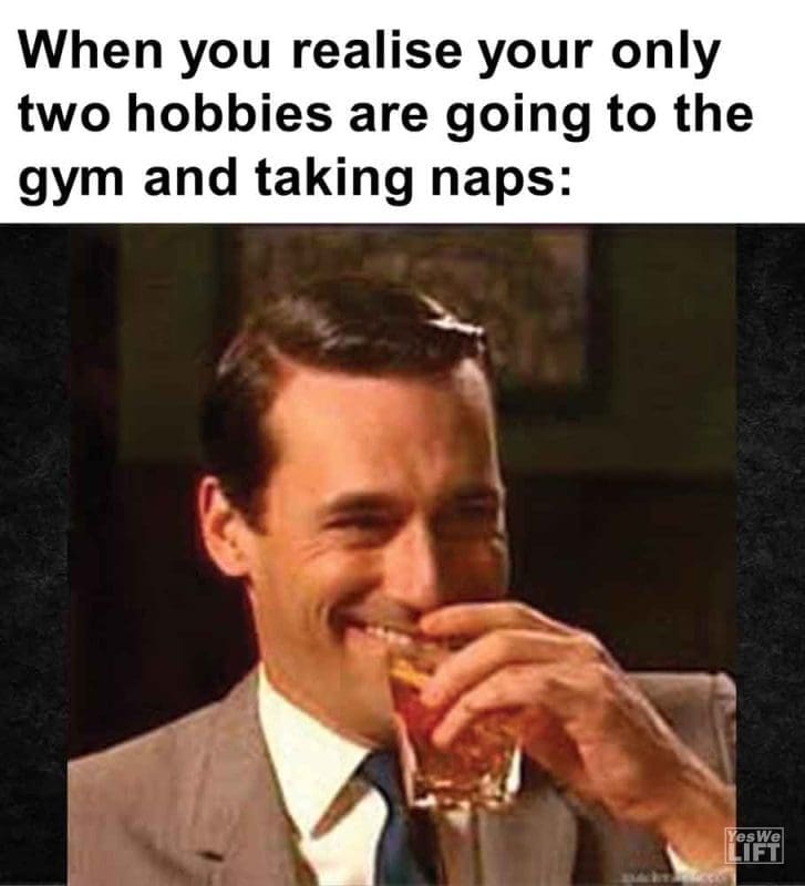314 - When You Realise Your Only Two Hobbies Are Going To The Gym And Taking Naps