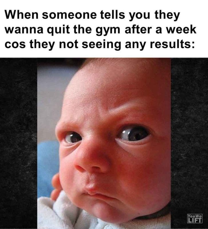 363 - When Someone Tells You They Wanna Quit The Gym After A Week Cos They Not Seeing Any Results