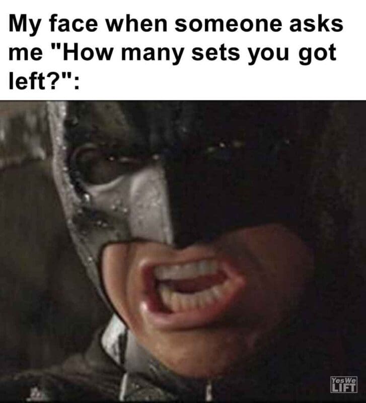 364   My Face When Someone Asks Me How Many Sets You Got Left