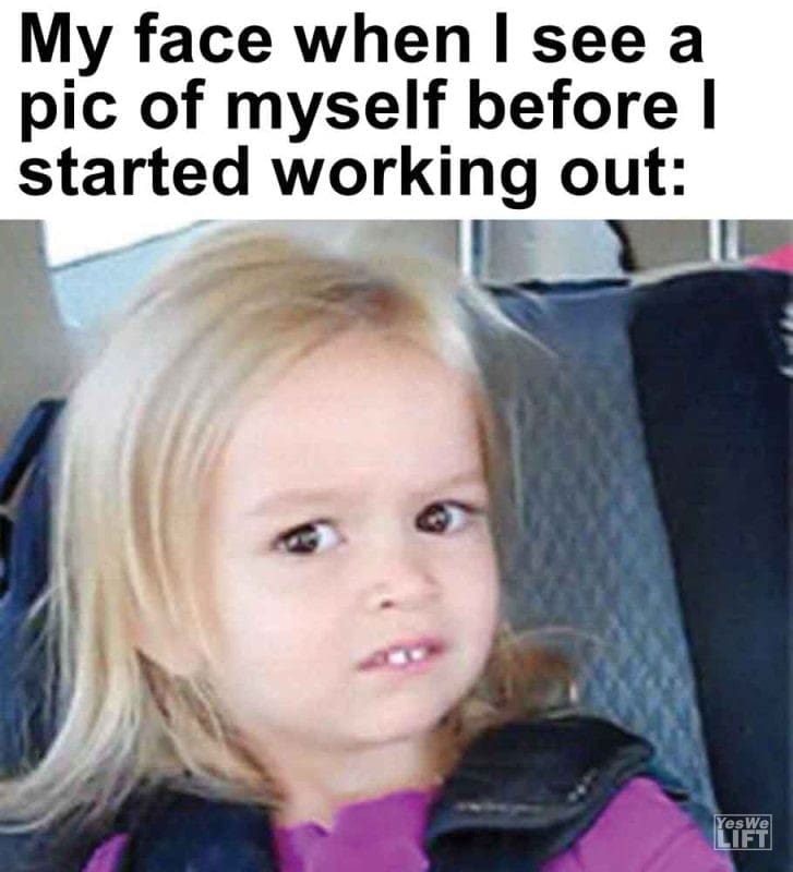 413 - My Face When I See A Pic Of Myself Before I Started Working Out