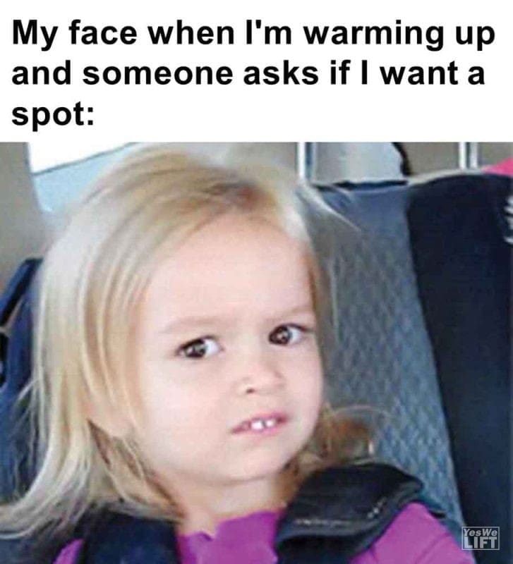 413 - My Face When I'm Warming Up And Someone Asks If I Want A Spot