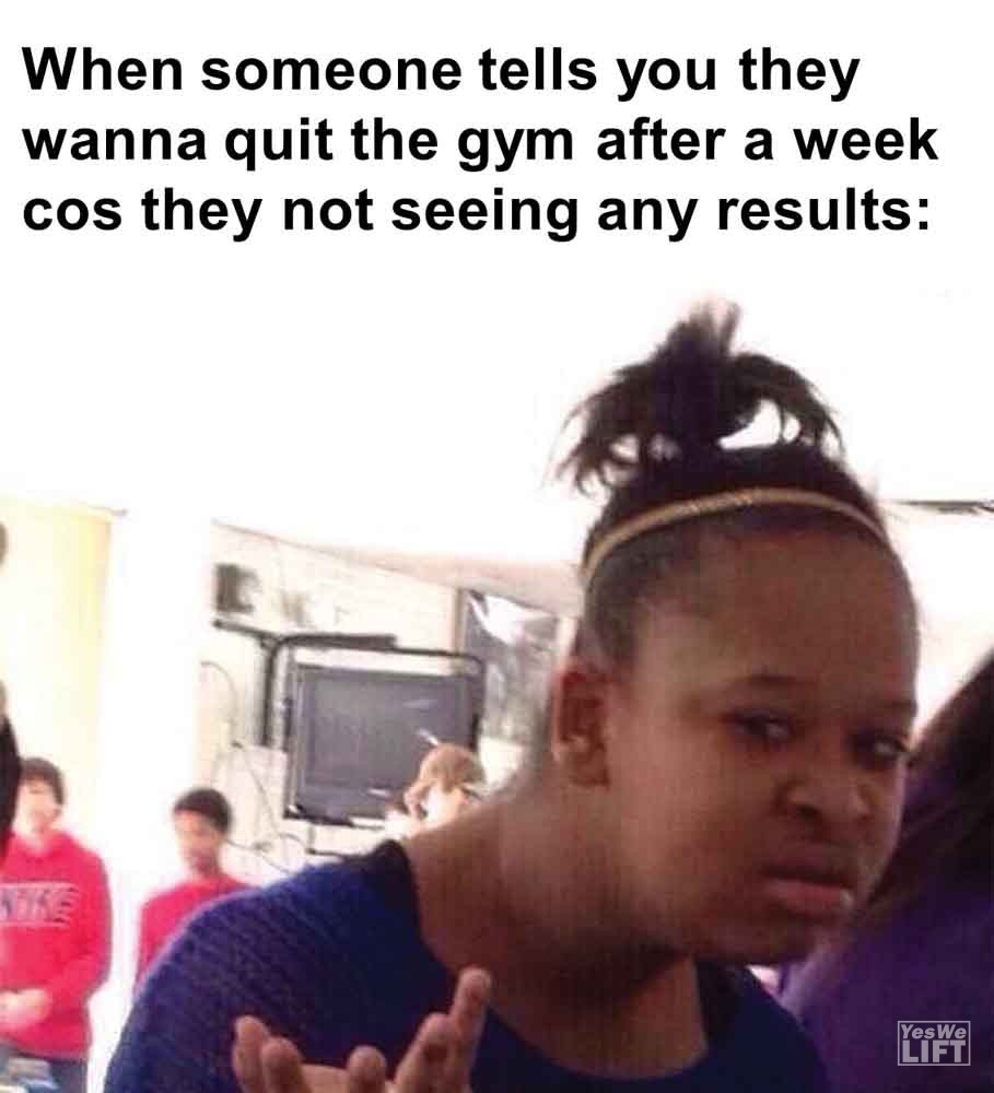 439 - When Someone Tells You They Wanna Quit The Gym After A Week Cos They Not Seeing Any Results