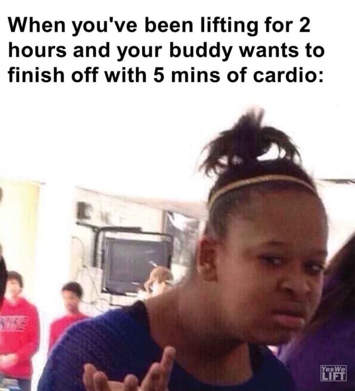 439   When You've Been Lifting For 2 Hours And Your Buddy Wants To Finish Off With 5 Mins Of Cardio