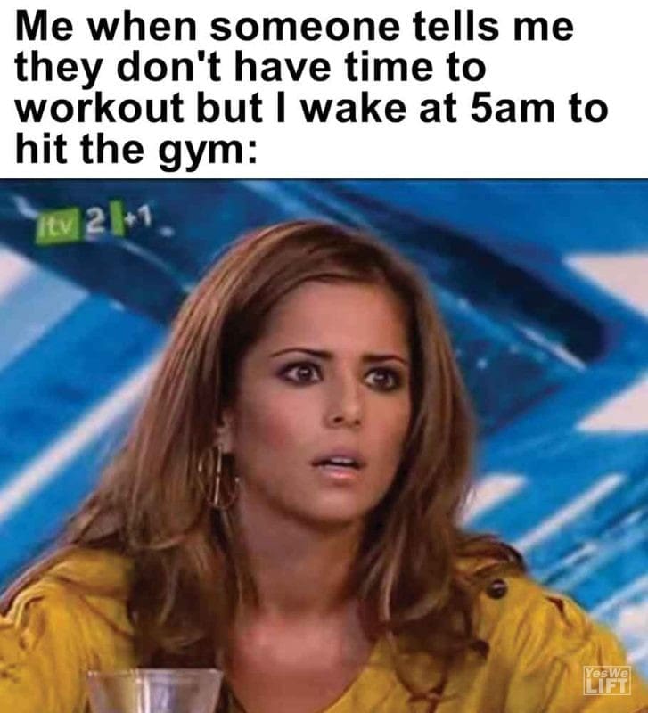 455 - Me When Someone Tells Me They Don't Have Time To Workout But I Wake At 5am To Hit The Gym