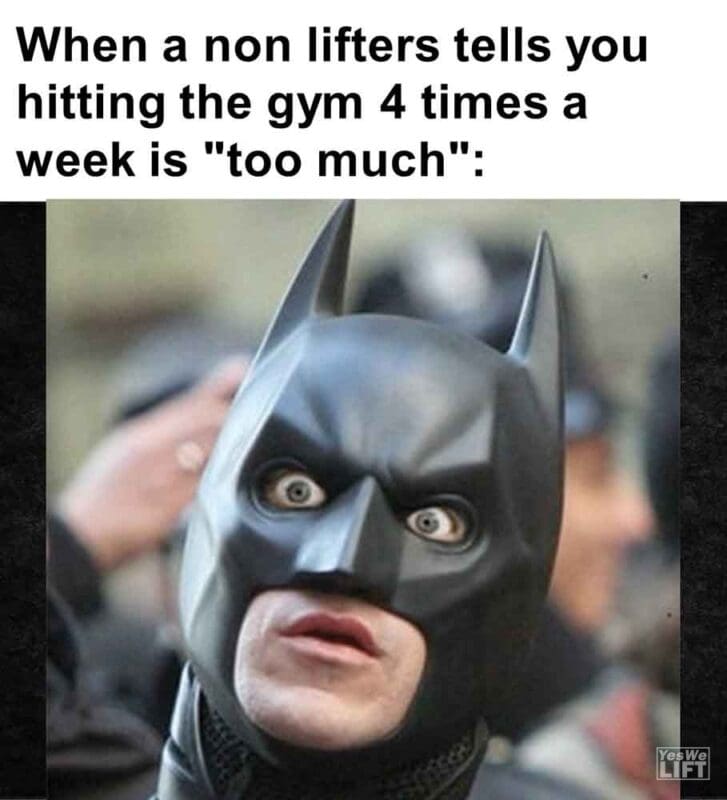 457   When A Non Lifters Tells You Hitting The Gym 4 Times A Week Is Too Much