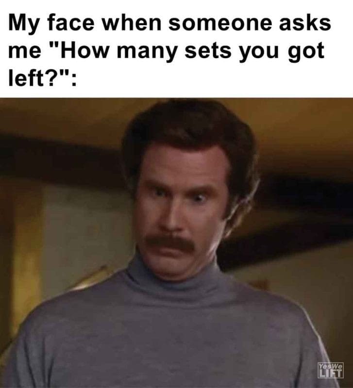 458 - My Face When Someone Asks Me How Many Sets You Got Left
