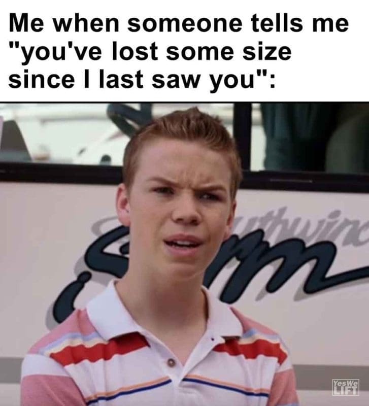 469 - Me When Someone Tells Me You've Lost Some Size Since I Last Saw You