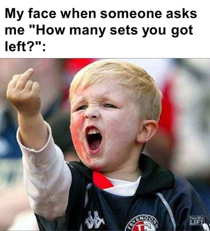 492 - My Face When Someone Asks Me How Many Sets You Got Left