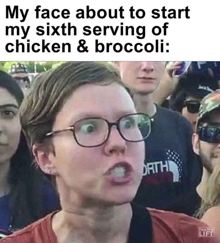 501 - My Face About To Start My Sixth Serving Of Chicken Broccoli