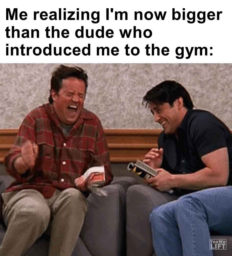 505   Me Realizing I'm Now Bigger Than The Dude Who Introduced Me To The Gym