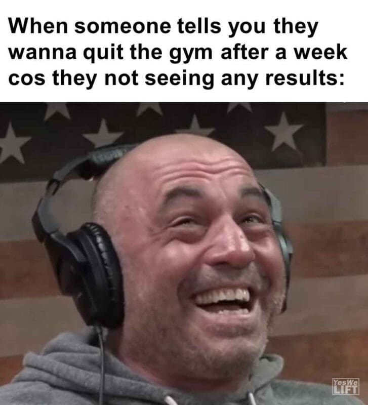 510   When Someone Tells You They Wanna Quit The Gym After A Week Cos They Not Seeing Any Results