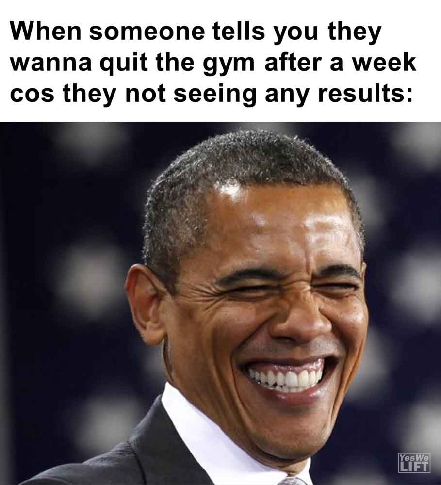 514   When Someone Tells You They Wanna Quit The Gym After A Week Cos They Not Seeing Any Results