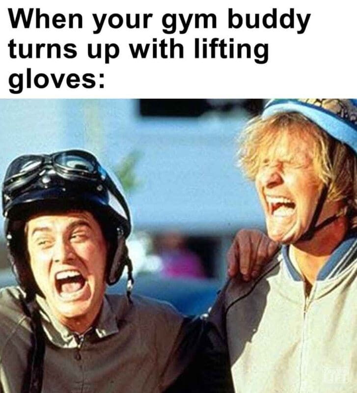 518   When Your Gym Buddy Turns Up With Lifting Gloves