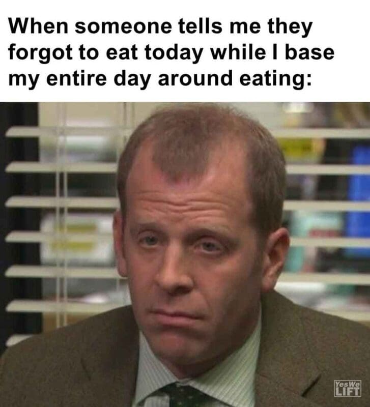 540   When Someone Tells Me They Forgot To Eat Today While I Base My Entire Day Around Eating