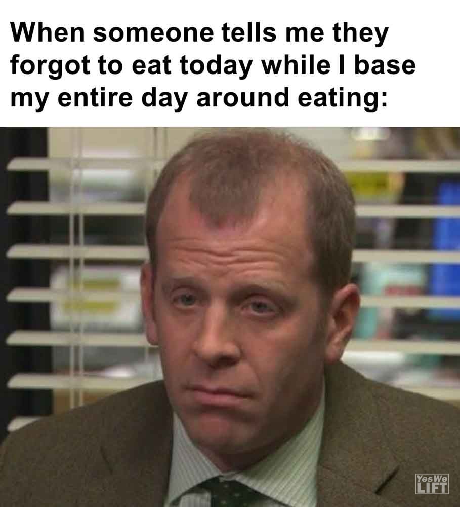 540 - When Someone Tells Me They Forgot To Eat Today While I Base My Entire Day Around Eating