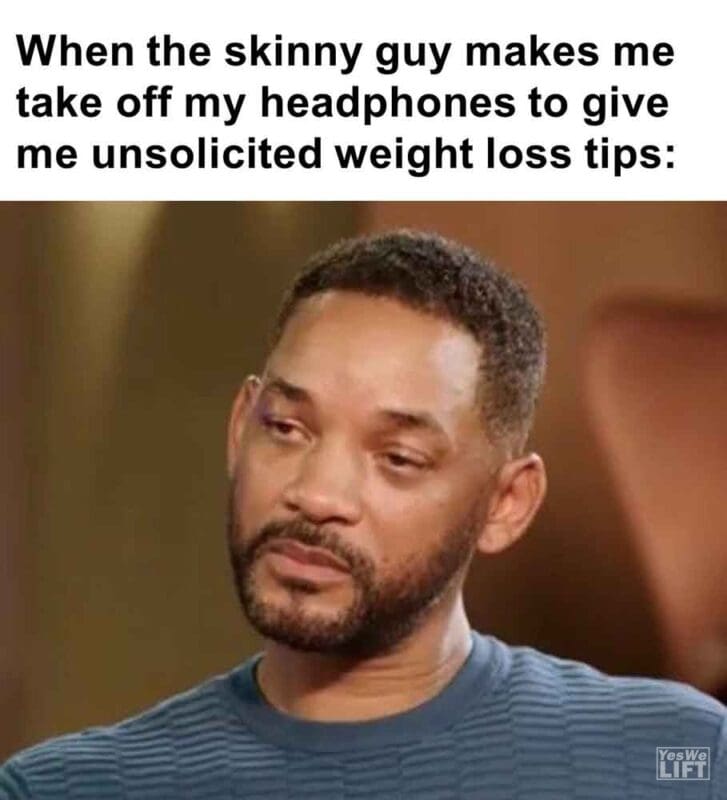 545   When The Skinny Guy Makes Me Take Off My Headphones To Give Me Unsolicited Weight Loss Tips