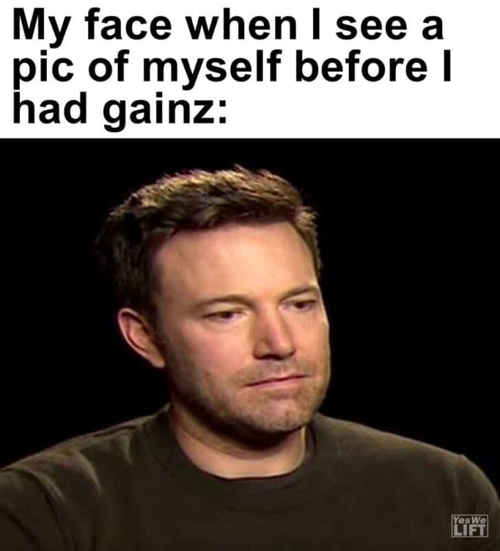 546   My Face When I See A Pic Of Myself Before I Had Gainz