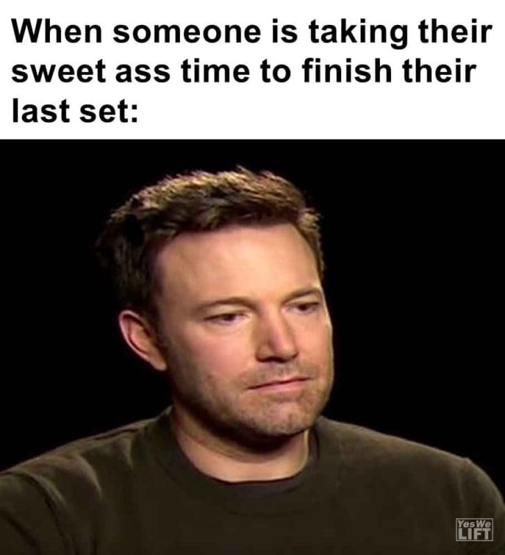 546 - When Someone Is Taking Their Sweet Ass Time To Finish Their Last Set