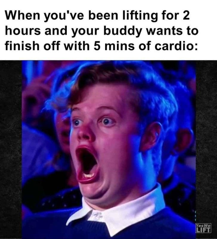 550 - When You've Been Lifting For 2 Hours And Your Buddy Wants To Finish Off With 5 Mins Of Cardio