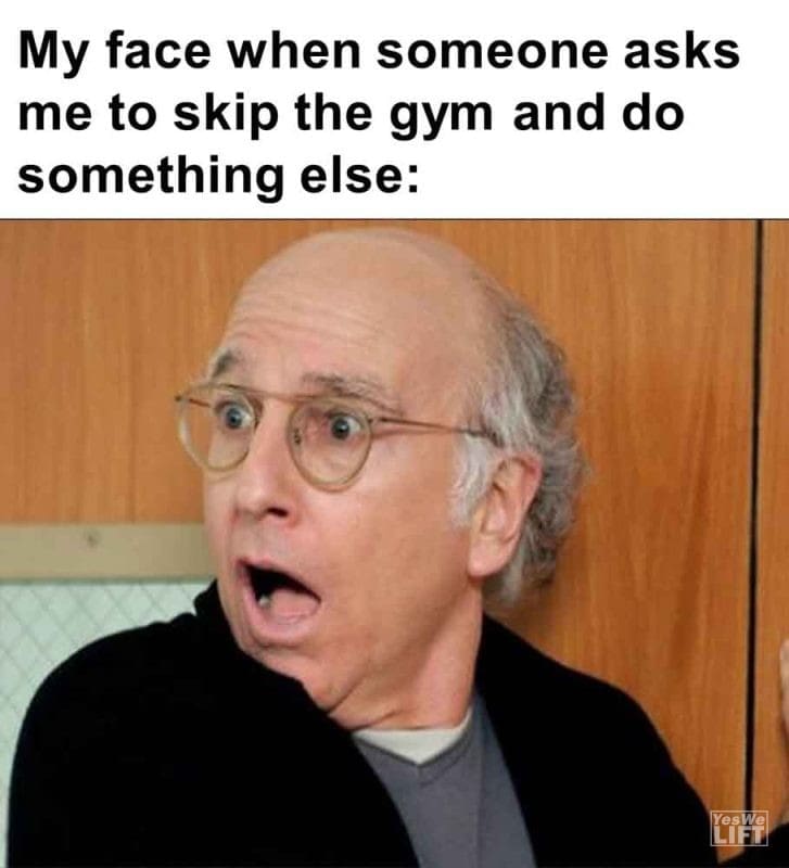 553 - My Face When Someone Asks Me To Skip The Gym And Do Something Else