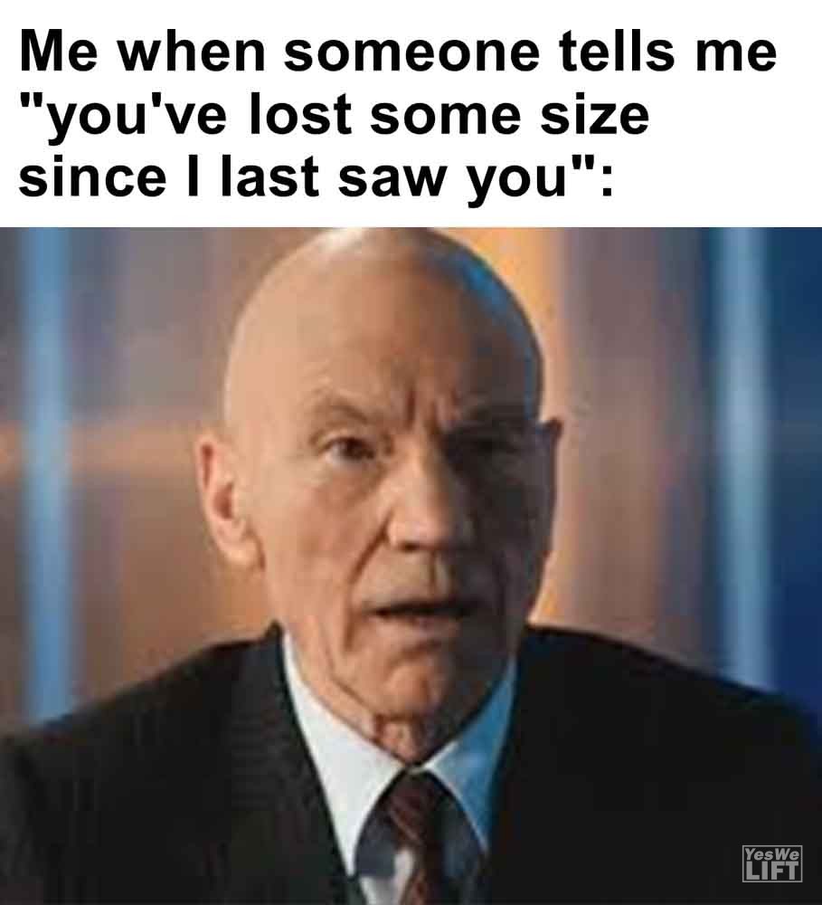 554   Me When Someone Tells Me You've Lost Some Size Since I Last Saw You