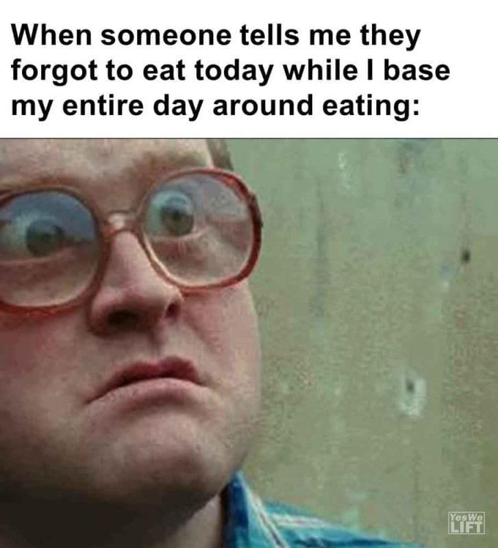 558 - When Someone Tells Me They Forgot To Eat Today While I Base My Entire Day Around Eating