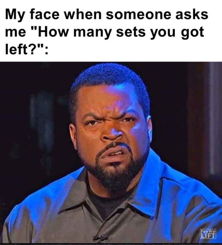 597 - My Face When Someone Asks Me How Many Sets You Got Left