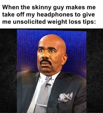598   When The Skinny Guy Makes Me Take Off My Headphones To Give Me Unsolicited Weight Loss Tips