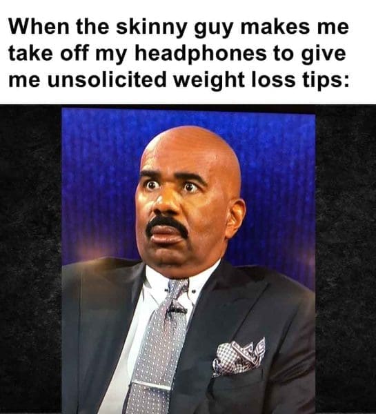 598   When The Skinny Guy Makes Me Take Off My Headphones To Give Me Unsolicited Weight Loss Tips