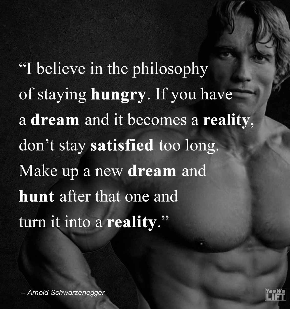 Arnold Shwarzenegger   I Believe In The Philosophy Of Staying Hungry If You Have A Dream And It Becomes A Reality, Dont Stay Satisfied Too Long