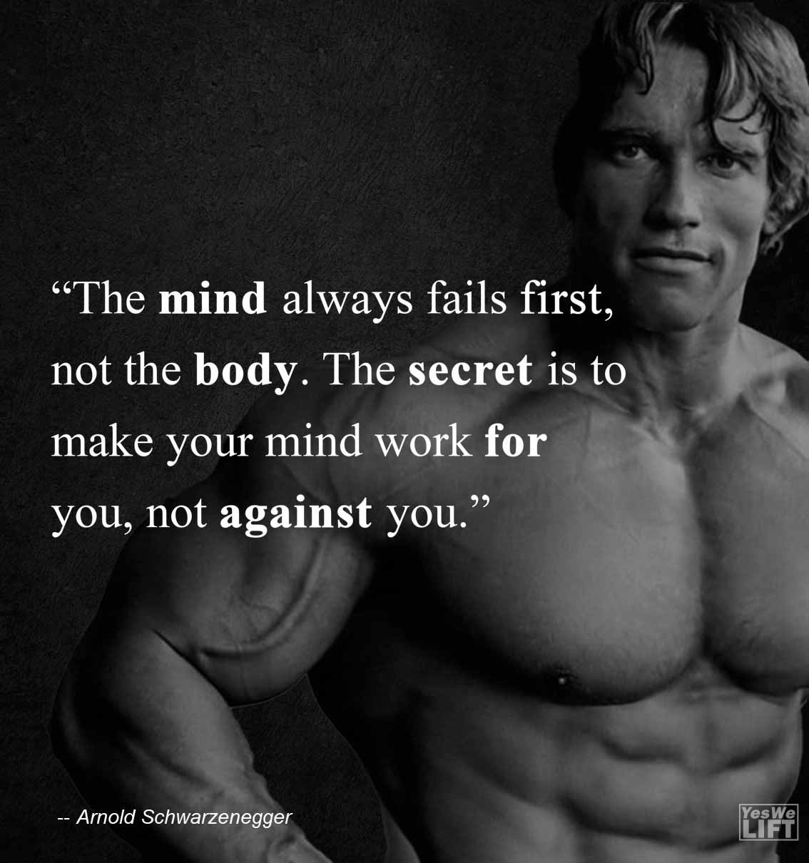 Arnold Shwarzenegger   The Mind Always Fails First, Not The Body The Secret Is To Make Your Mind Work For You, Not Against You