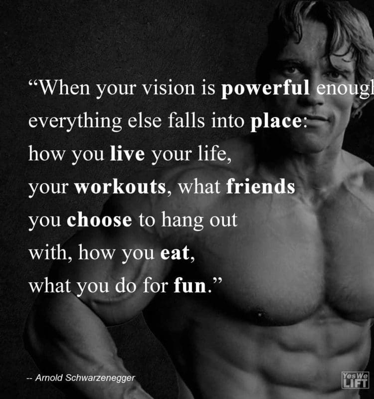 Arnold Shwarzenegger - When Your Vision Is Powerful Enough, Everything Else Falls Into Place How You Live Your Life, Your Workouts, What Friends You Choose To Hang Out With,