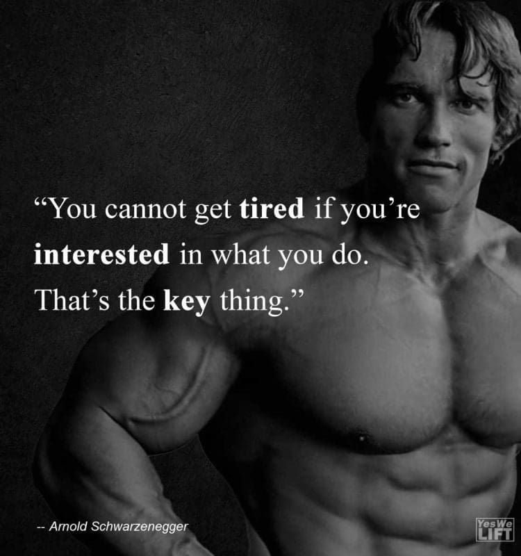 Arnold Shwarzenegger - You Cannot Get Tired If Youre Interested In What You Do Thats The Key Thing