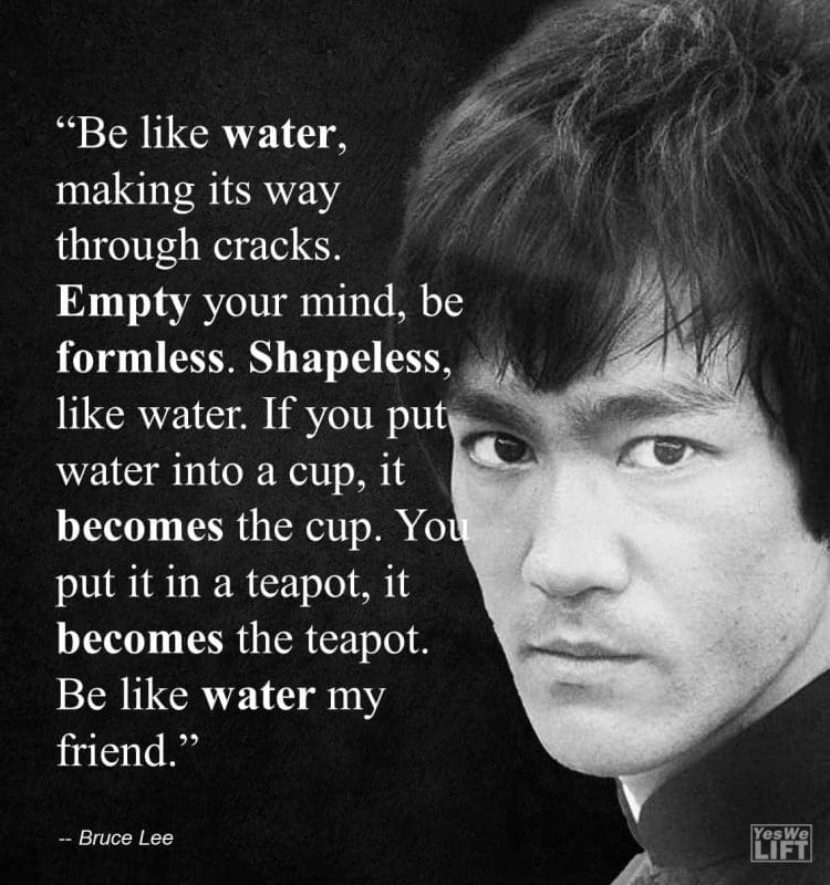 Bruce Lee - Be Like Water, Making Its Way Through Cracks Empty Your Mind, Be Formless Shapeless, Like Water If You Put Water Into A Cup, It Becomes The Cup You Pu