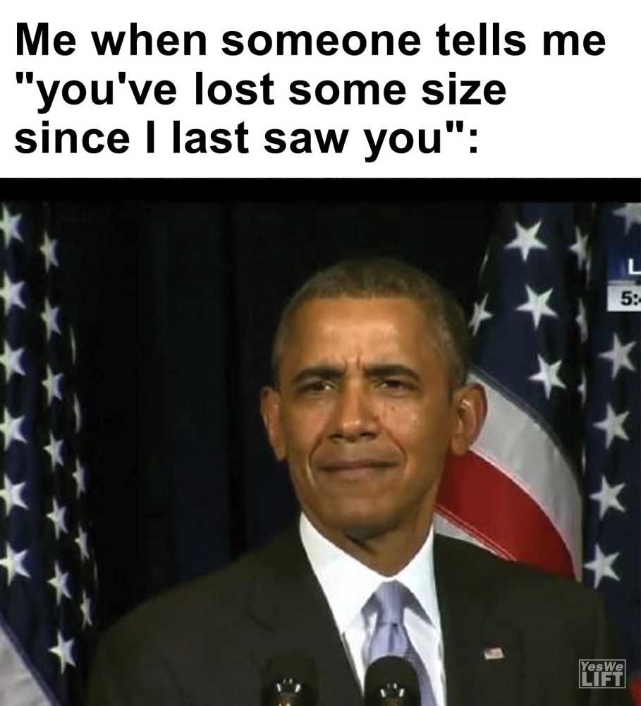 Me When Someone Tells Me You've Lost Some Size Since I Last Saw You