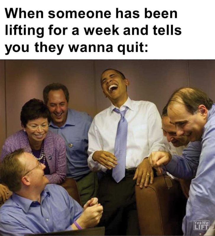When Someone Has Been Lifting For A Week And Tells You They Wanna Quit