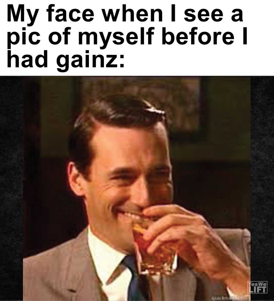 My Face When I See A Pic Of Myself Before I Had Gainz