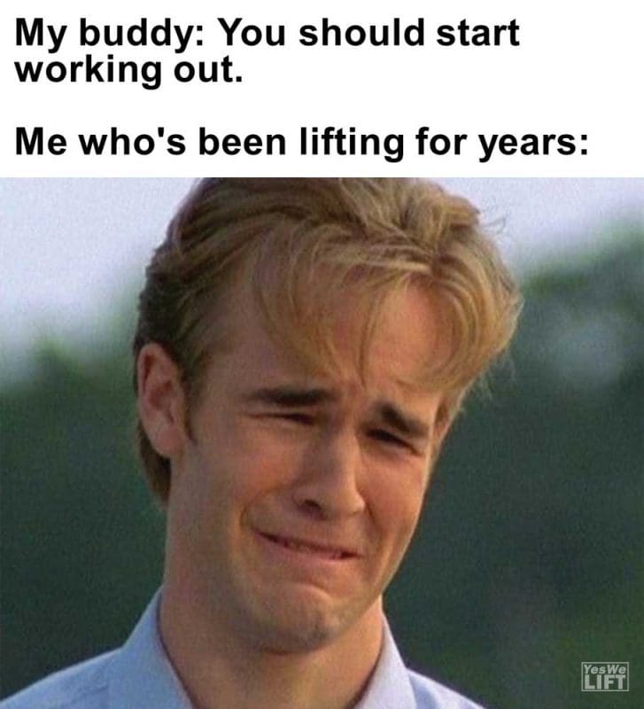 My Buddy You Should Start Working Out Me Who's Been Lifting For Years