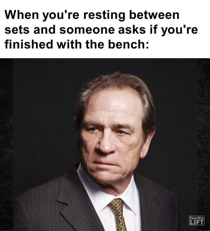 When You're Resting Between Sets And Someone Asks If You're Finished With The Bench
