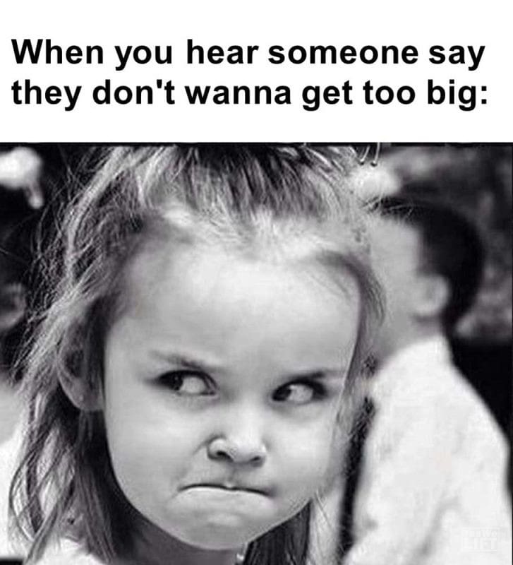 When You Hear Someone Say They Don't Wanna Get Too Big