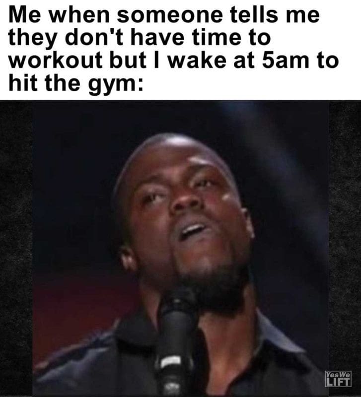 Me When Someone Tells Me They Don't Have Time To Workout But I Wake At am To Hit The Gym