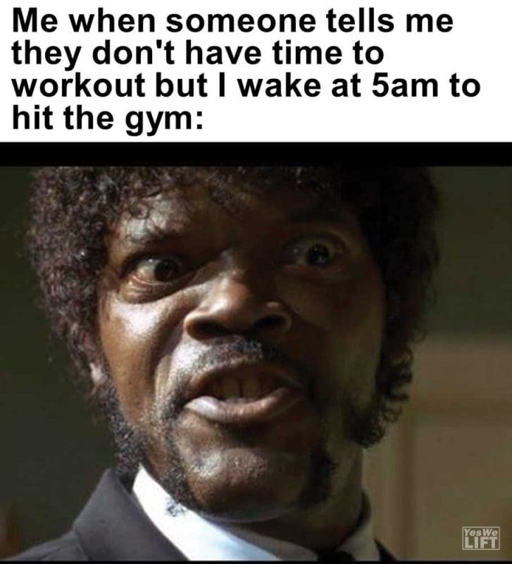 Me When Someone Tells Me They Don't Have Time To Workout But I Wake At am To Hit The Gym