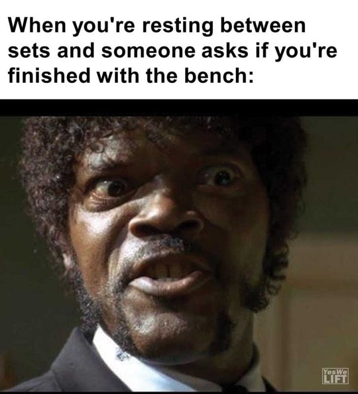 When You're Resting Between Sets And Someone Asks If You're Finished With The Bench