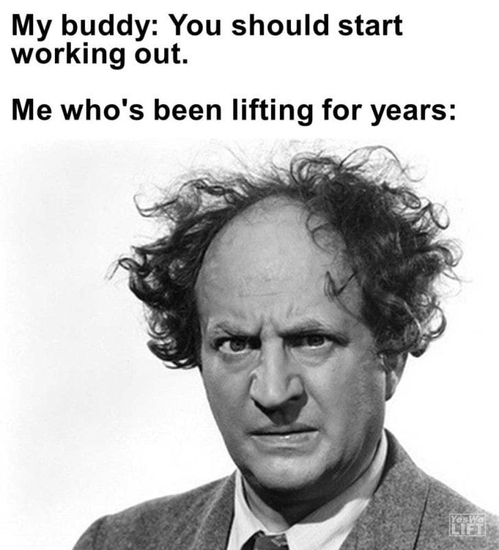My Buddy You Should Start Working Out Me Who's Been Lifting For Years