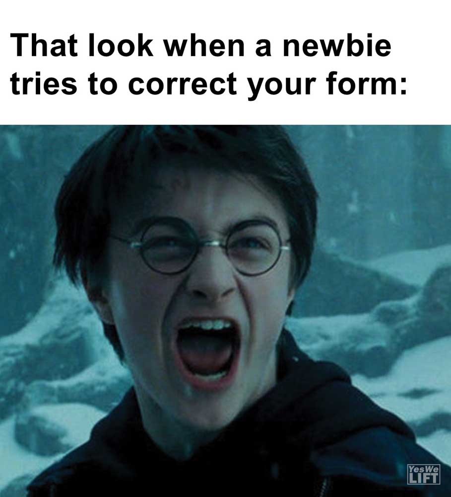 That Look When A Newbie Tries To Correct Your Form